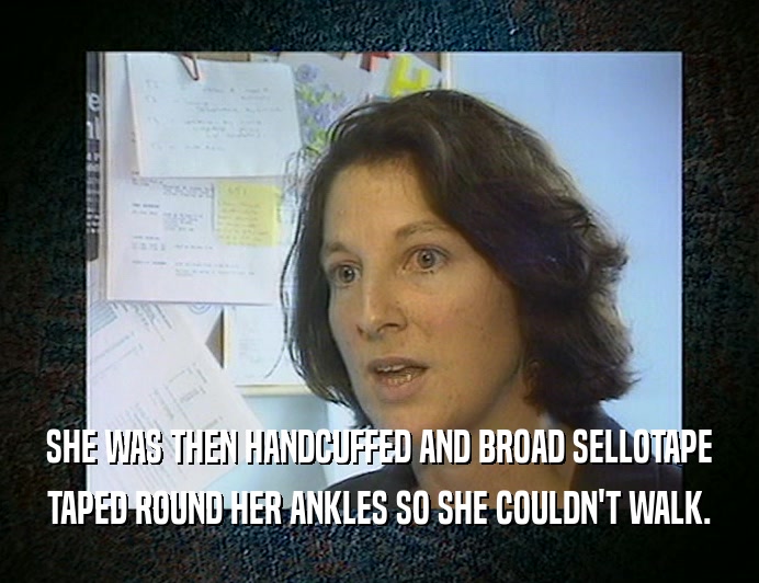SHE WAS THEN HANDCUFFED AND BROAD SELLOTAPE
 TAPED ROUND HER ANKLES SO SHE COULDN'T WALK.
 