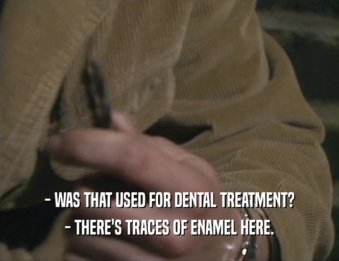 - WAS THAT USED FOR DENTAL TREATMENT? - THERE'S TRACES OF ENAMEL HERE. 