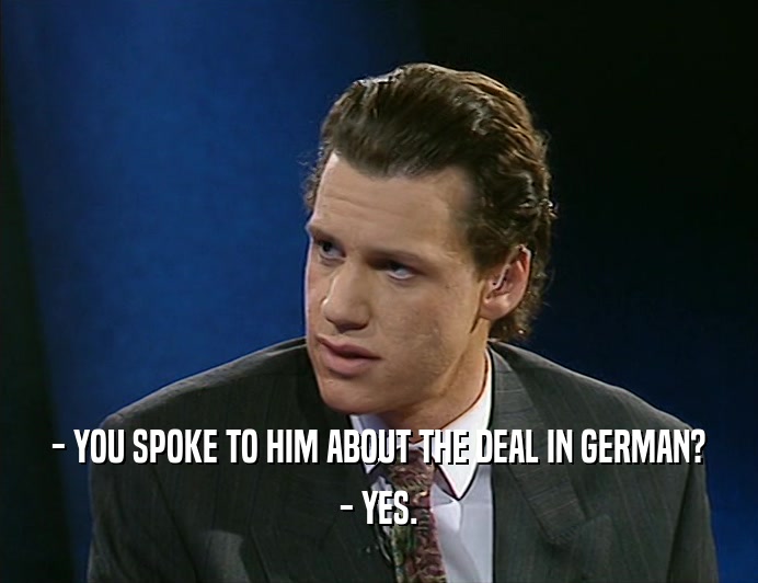 - YOU SPOKE TO HIM ABOUT THE DEAL IN GERMAN? - YES. 