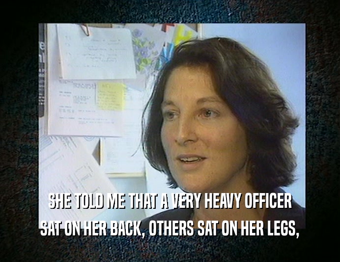 SHE TOLD ME THAT A VERY HEAVY OFFICER SAT ON HER BACK, OTHERS SAT ON HER LEGS, 