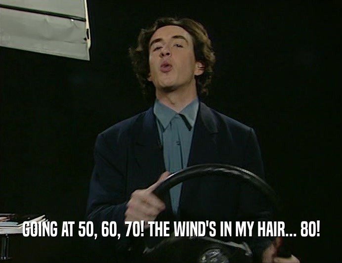 GOING AT 5O, 6O, 7O! THE WIND'S IN MY HAIR... 8O!
  