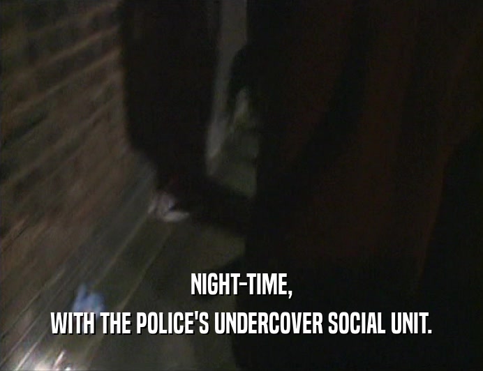 NIGHT-TIME, WITH THE POLICE'S UNDERCOVER SOCIAL UNIT. 