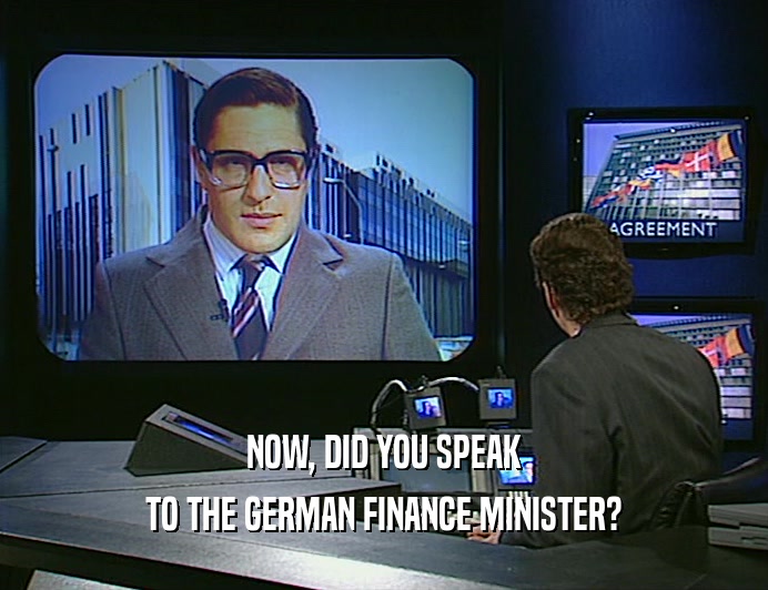 NOW, DID YOU SPEAK TO THE GERMAN FINANCE MINISTER? 