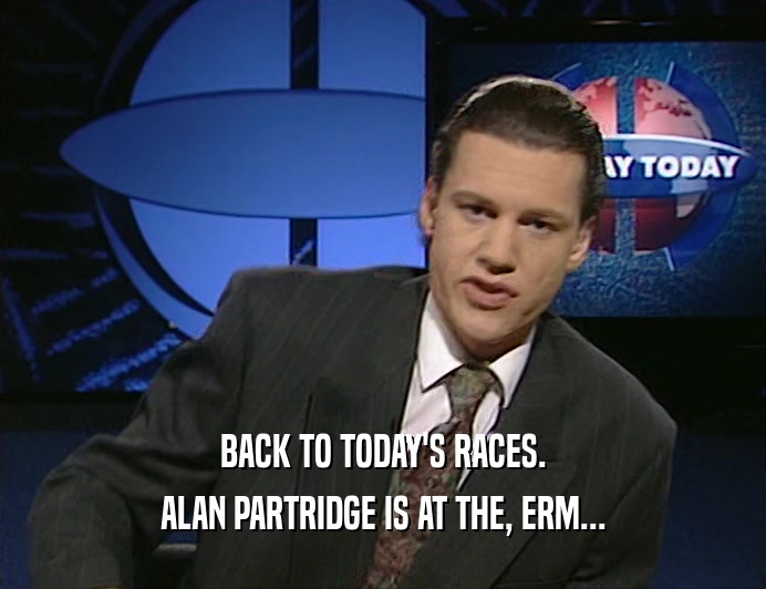 BACK TO TODAY'S RACES. ALAN PARTRIDGE IS AT THE, ERM... 