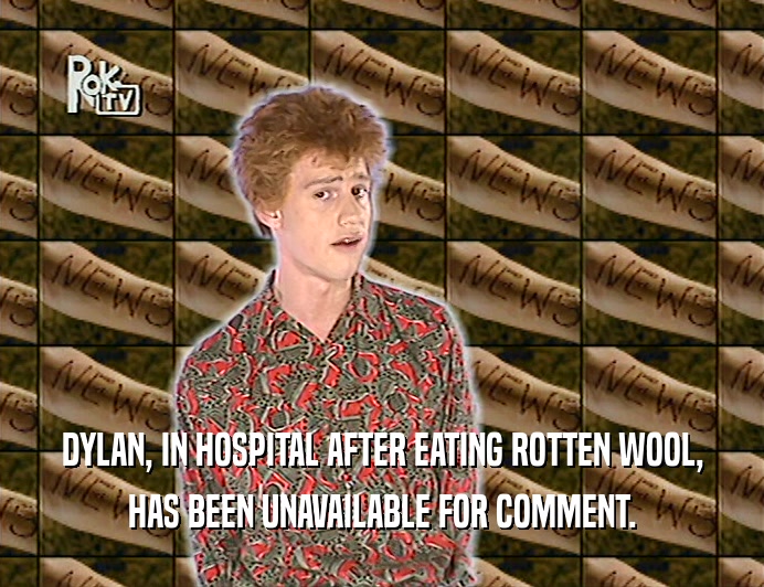 DYLAN, IN HOSPITAL AFTER EATING ROTTEN WOOL,
 HAS BEEN UNAVAILABLE FOR COMMENT.
 