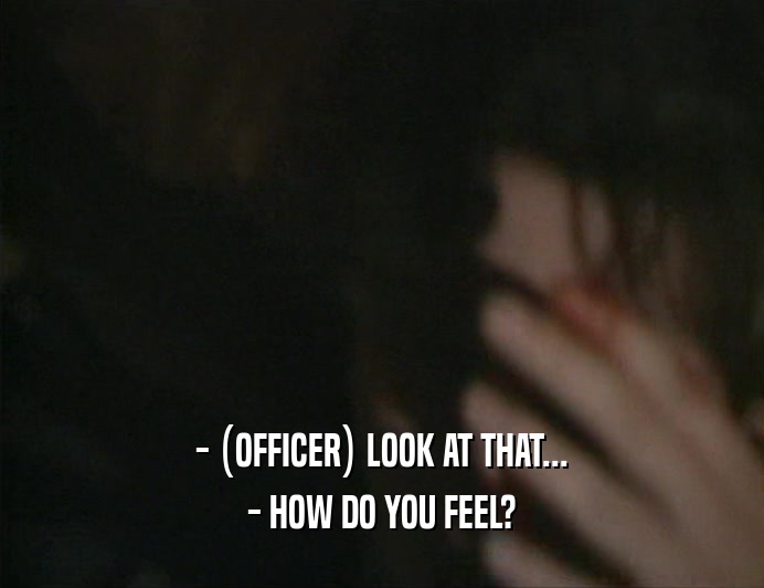 - (OFFICER) LOOK AT THAT... - HOW DO YOU FEEL? 