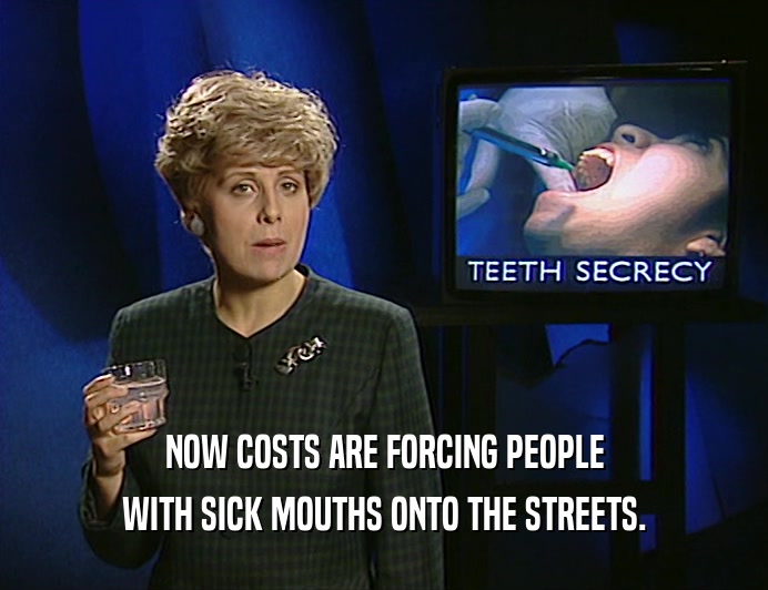 NOW COSTS ARE FORCING PEOPLE
 WITH SICK MOUTHS ONTO THE STREETS.
 