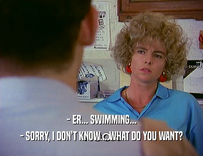 - ER... SWIMMING... - SORRY, I DON'T KNOW... WHAT DO YOU WANT? 