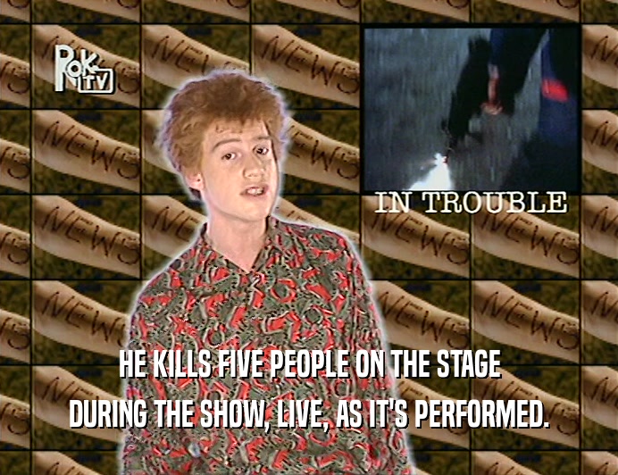 HE KILLS FIVE PEOPLE ON THE STAGE
 DURING THE SHOW, LIVE, AS IT'S PERFORMED.
 