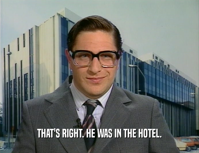 THAT'S RIGHT. HE WAS IN THE HOTEL.
  