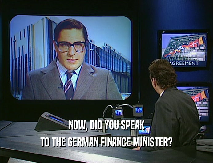 NOW, DID YOU SPEAK TO THE GERMAN FINANCE MINISTER? 