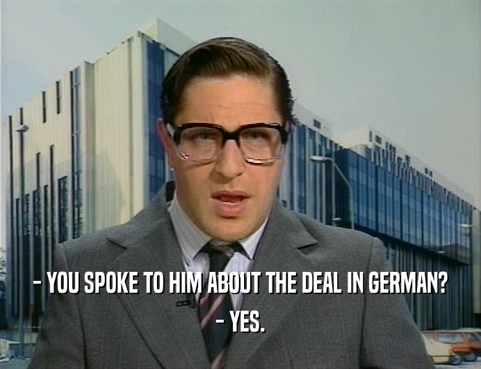 - YOU SPOKE TO HIM ABOUT THE DEAL IN GERMAN?
 - YES.
 