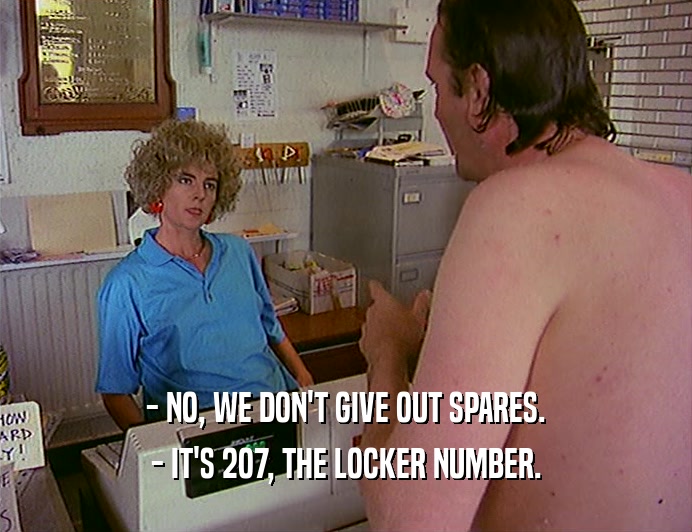 - NO, WE DON'T GIVE OUT SPARES. - IT'S 2O7, THE LOCKER NUMBER. 