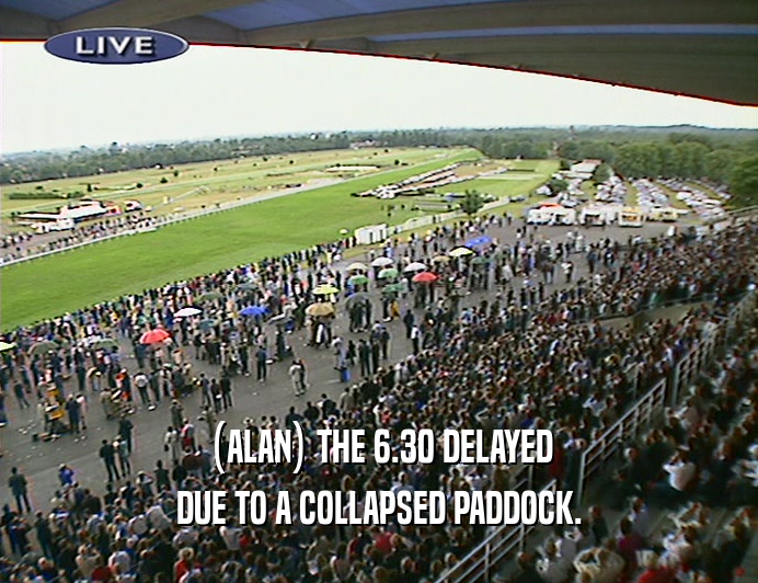 (ALAN) THE 6.30 DELAYED DUE TO A COLLAPSED PADDOCK. 