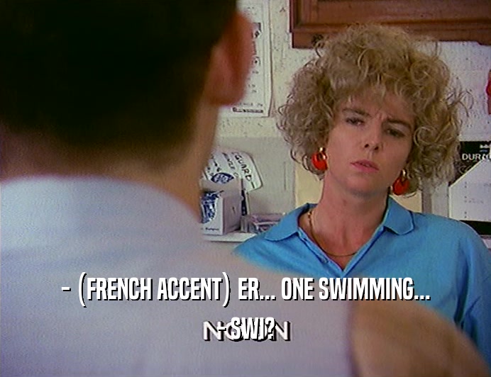 - (FRENCH ACCENT) ER... ONE SWIMMING...
 - SWI?
 