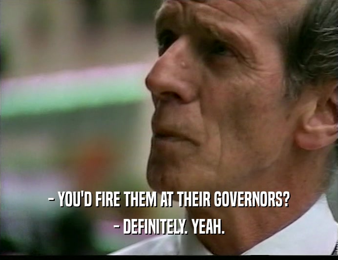 - YOU'D FIRE THEM AT THEIR GOVERNORS? - DEFINITELY. YEAH. 