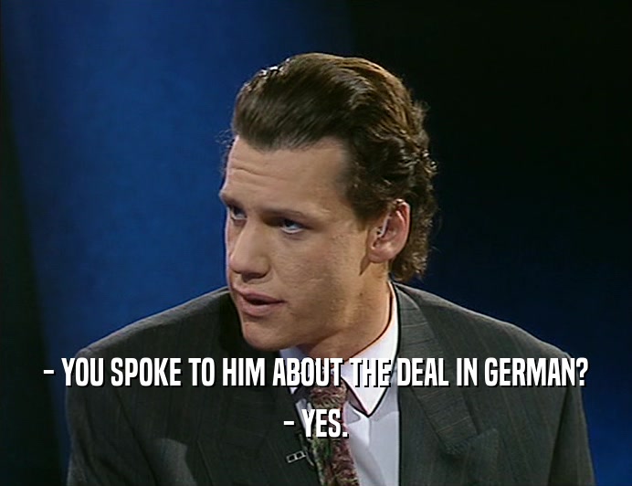 - YOU SPOKE TO HIM ABOUT THE DEAL IN GERMAN? - YES. 