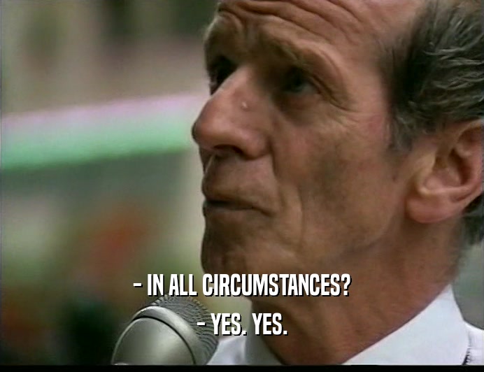 - IN ALL CIRCUMSTANCES?
 - YES. YES.
 