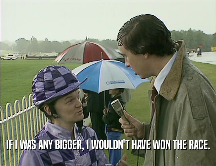 IF I WAS ANY BIGGER, I WOULDN'T HAVE WON THE RACE.  