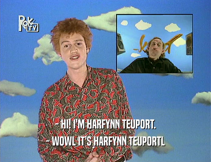 - HI! I'M HARFYNN TEUPORT.
 - WOWL IT'S HARFYNN TEUPORTL
 