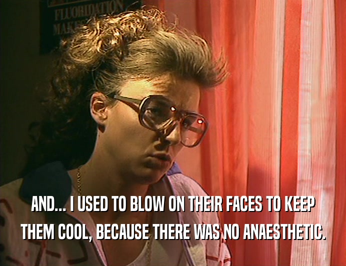 AND... I USED TO BLOW ON THEIR FACES TO KEEP
 THEM COOL, BECAUSE THERE WAS NO ANAESTHETIC.
 
