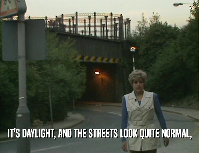IT'S DAYLIGHT, AND THE STREETS LOOK QUITE NORMAL,
  
