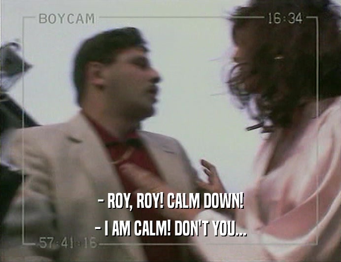 - ROY, ROY! CALM DOWN!
 - I AM CALM! DON'T YOU...
 