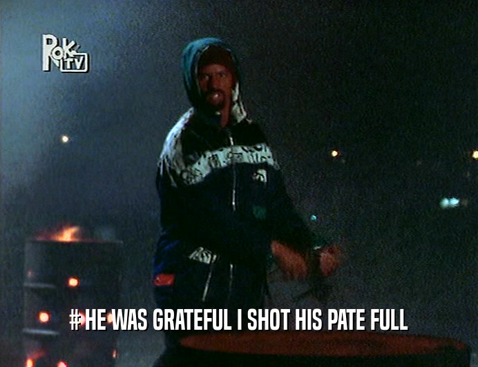 # HE WAS GRATEFUL I SHOT HIS PATE FULL  