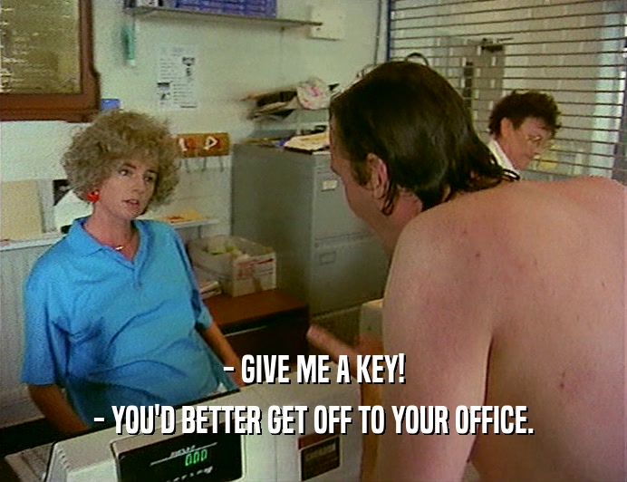 - GIVE ME A KEY!
 - YOU'D BETTER GET OFF TO YOUR OFFICE.
 