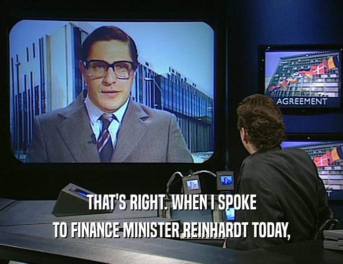 THAT'S RIGHT. WHEN I SPOKE
 TO FINANCE MINISTER REINHARDT TODAY,
 