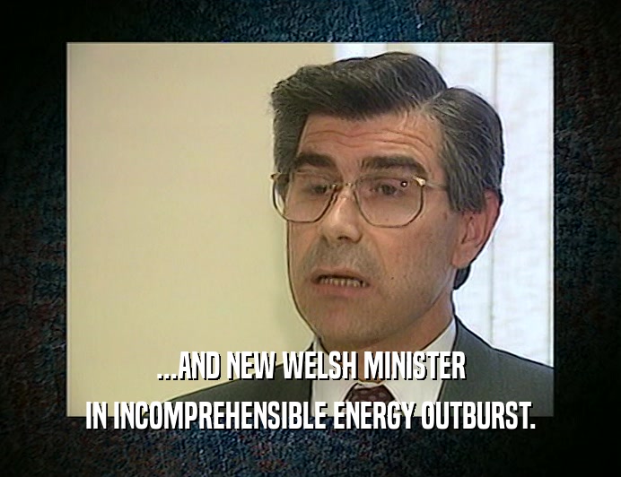 ...AND NEW WELSH MINISTER
 IN INCOMPREHENSIBLE ENERGY OUTBURST.
 