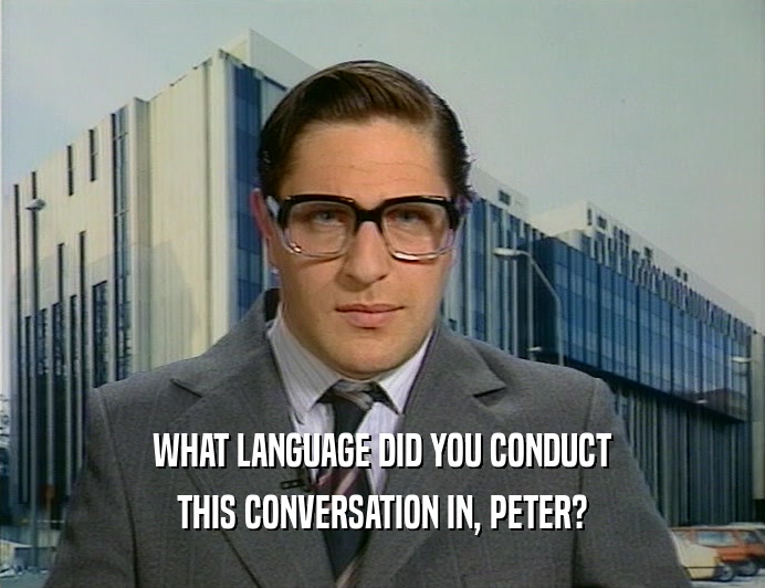 WHAT LANGUAGE DID YOU CONDUCT
 THIS CONVERSATION IN, PETER?
 