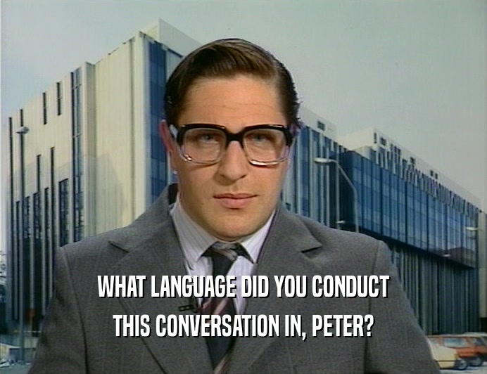 WHAT LANGUAGE DID YOU CONDUCT THIS CONVERSATION IN, PETER? 