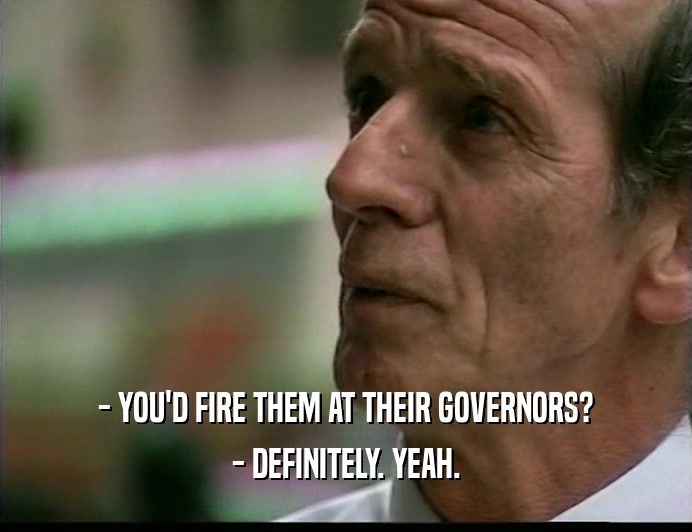 - YOU'D FIRE THEM AT THEIR GOVERNORS? - DEFINITELY. YEAH. 
