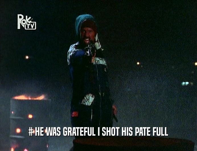 # HE WAS GRATEFUL I SHOT HIS PATE FULL  