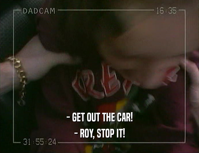 - GET OUT THE CAR! - ROY, STOP IT! 