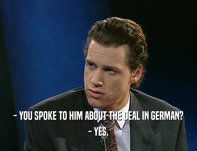 - YOU SPOKE TO HIM ABOUT THE DEAL IN GERMAN? - YES. 