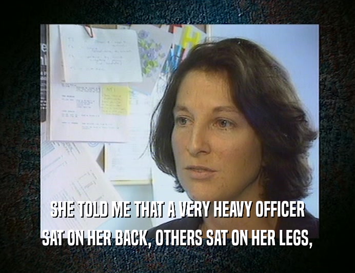 SHE TOLD ME THAT A VERY HEAVY OFFICER
 SAT ON HER BACK, OTHERS SAT ON HER LEGS,
 