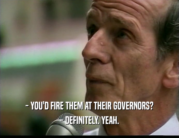 - YOU'D FIRE THEM AT THEIR GOVERNORS? - DEFINITELY. YEAH. 
