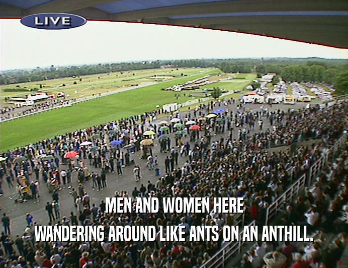 MEN AND WOMEN HERE WANDERING AROUND LIKE ANTS ON AN ANTHILL. 