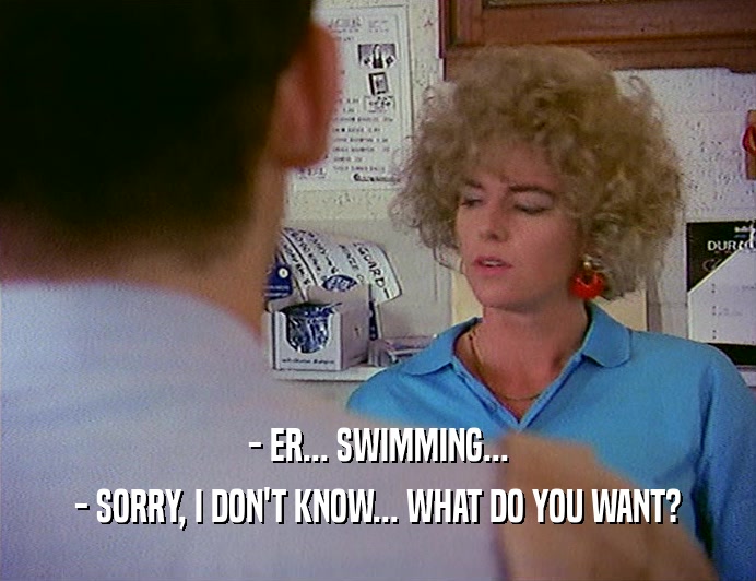 - ER... SWIMMING... - SORRY, I DON'T KNOW... WHAT DO YOU WANT? 