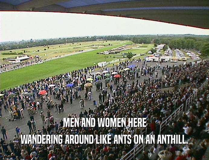 MEN AND WOMEN HERE WANDERING AROUND LIKE ANTS ON AN ANTHILL. 