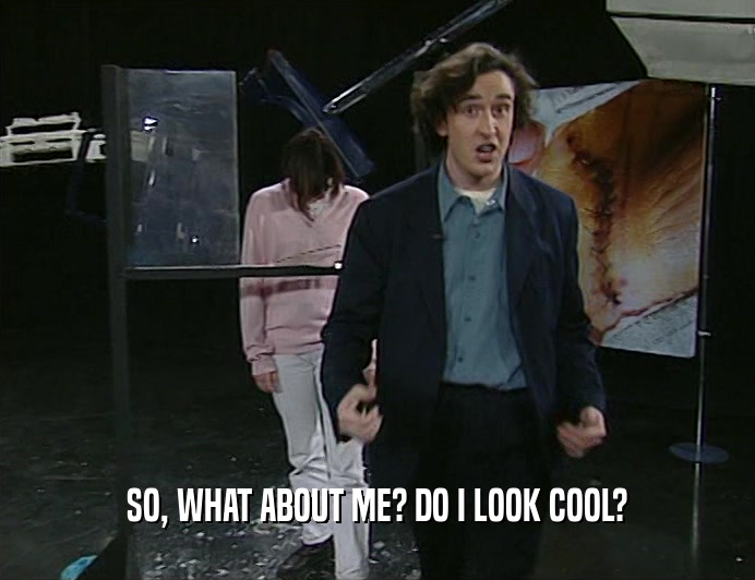 SO, WHAT ABOUT ME? DO I LOOK COOL?  