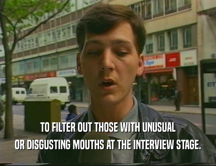 TO FILTER OUT THOSE WITH UNUSUAL
 OR DISGUSTING MOUTHS AT THE INTERVIEW STAGE.
 