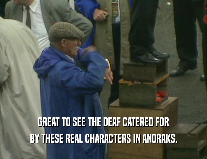 GREAT TO SEE THE DEAF CATERED FOR
 BY THESE REAL CHARACTERS IN ANORAKS.
 