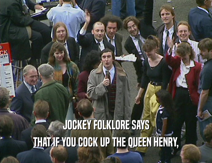 JOCKEY FOLKLORE SAYS
 THAT IF YOU COCK UP THE QUEEN HENRY,
 