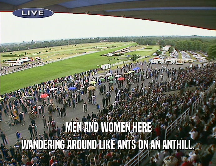 MEN AND WOMEN HERE WANDERING AROUND LIKE ANTS ON AN ANTHILL. 