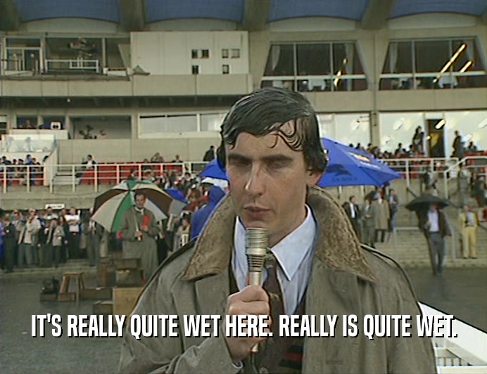 IT'S REALLY QUITE WET HERE. REALLY IS QUITE WET.
  
