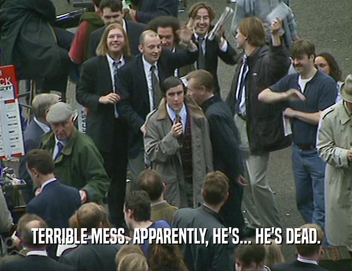 TERRIBLE MESS. APPARENTLY, HE'S... HE'S DEAD.  