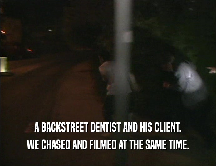 A BACKSTREET DENTIST AND HIS CLIENT. WE CHASED AND FILMED AT THE SAME TIME. 